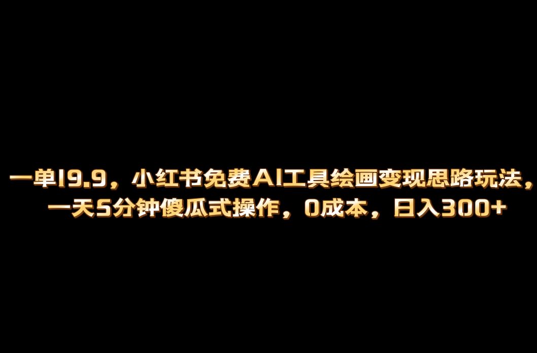 小红书免费AI工具绘画变现玩法，一天5分钟傻瓜式操作，0成本日入300+即刻搞钱-网创项目资源站-副业项目-创业项目-搞钱项目即刻搞钱