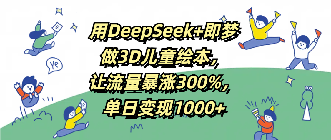 用DeepSeek+即梦，做3D儿童绘本，让流量暴涨300%，单日变现1000+即刻搞钱-网创项目资源站-副业项目-创业项目-搞钱项目即刻搞钱
