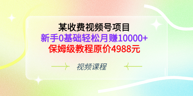 某收费视频号项目，新手0基础轻松月赚10000+，保姆级教程原价4988元即刻搞钱-网创项目资源站-副业项目-创业项目-搞钱项目即刻搞钱