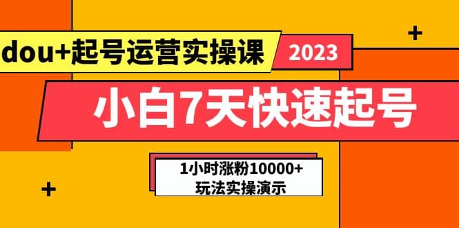 小白7天快速起号：dou+起号运营实操课，实战1小时涨粉10000+玩法演示即刻搞钱-网创项目资源站-副业项目-创业项目-搞钱项目即刻搞钱