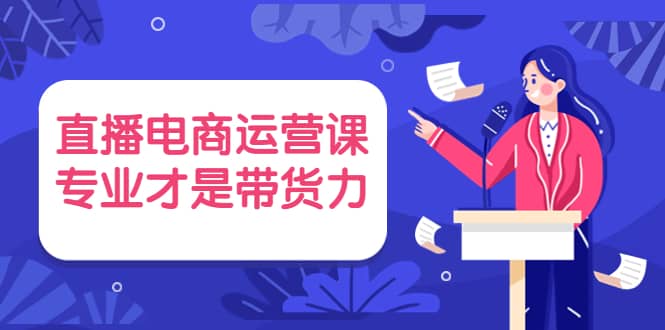 直播电商运营课，专业才是带货力 价值699即刻搞钱-网创项目资源站-副业项目-创业项目-搞钱项目即刻搞钱