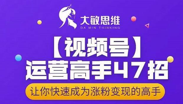 大敏思维-视频号运营高手47招，让你快速成为涨粉变现高手即刻搞钱-网创项目资源站-副业项目-创业项目-搞钱项目即刻搞钱