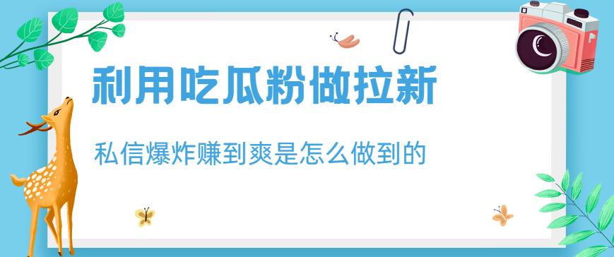 利用吃瓜粉做拉新，私信爆炸日入1000+赚到爽是怎么做到的【揭秘】即刻搞钱-网创项目资源站-副业项目-创业项目-搞钱项目即刻搞钱