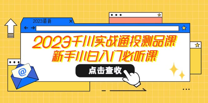 2023千川实战通投测品课，新手小白入门必听课即刻搞钱-网创项目资源站-副业项目-创业项目-搞钱项目即刻搞钱