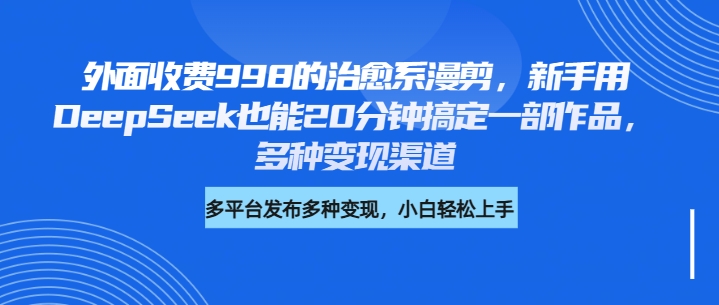 外面收费998的治愈系漫剪，新手用DeepSeek也能20分钟搞定一部作品，多种变现渠道即刻搞钱-网创项目资源站-副业项目-创业项目-搞钱项目即刻搞钱