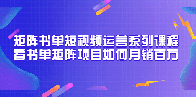 矩阵书单短视频运营系列课程，看书单矩阵项目如何月销百万（20节视频课）即刻搞钱-网创项目资源站-副业项目-创业项目-搞钱项目即刻搞钱