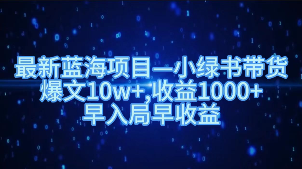 最新蓝海项目小绿书带货，爆文10w＋，收益1000＋，早入局早获益！！即刻搞钱-网创项目资源站-副业项目-创业项目-搞钱项目即刻搞钱