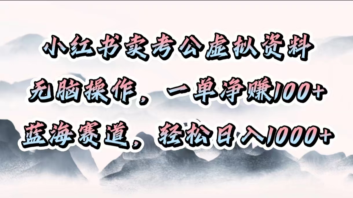 小红书卖考公虚拟资料，无脑操作，一单净赚100+，蓝海赛道，轻松日入1000+即刻搞钱-网创项目资源站-副业项目-创业项目-搞钱项目即刻搞钱