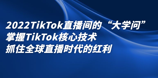 2022TikTok直播间的“大学问”，掌握TikTok核心技术，抓住全球直播时代的红利即刻搞钱-网创项目资源站-副业项目-创业项目-搞钱项目即刻搞钱
