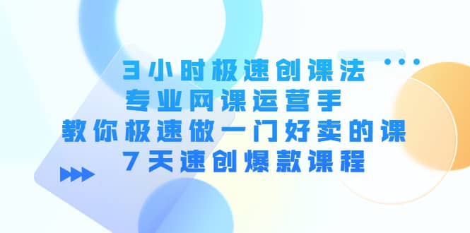 3小时极速创课法，专业网课运营手 教你极速做一门好卖的课 7天速创爆款课程即刻搞钱-网创项目资源站-副业项目-创业项目-搞钱项目即刻搞钱