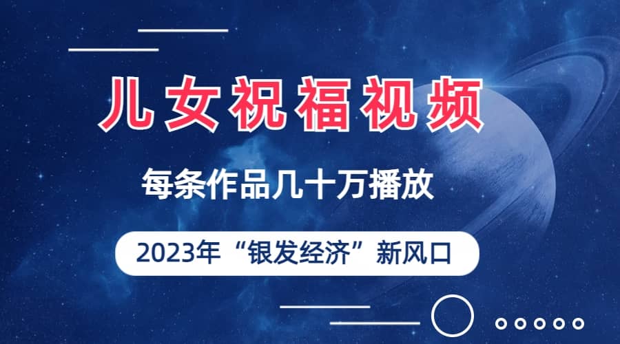 儿女祝福视频彻底爆火，一条作品几十万播放，2023年一定要抓住的新风口即刻搞钱-网创项目资源站-副业项目-创业项目-搞钱项目即刻搞钱