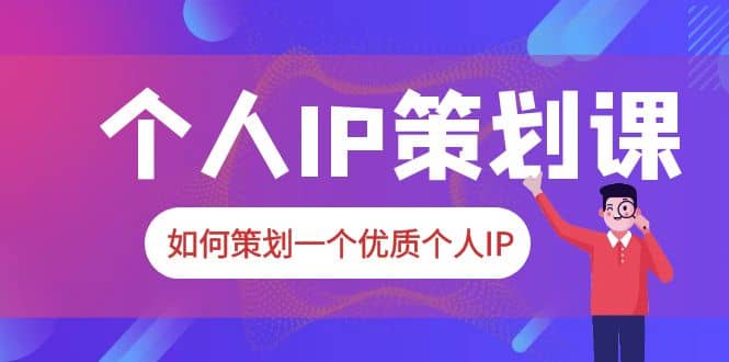 2023普通人都能起飞的个人IP策划课，如何策划一个优质个人IP即刻搞钱-网创项目资源站-副业项目-创业项目-搞钱项目即刻搞钱