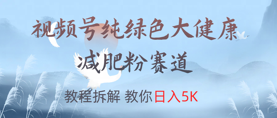 视频号纯绿色大健康粉赛道，教程拆解，教你日入5K即刻搞钱-网创项目资源站-副业项目-创业项目-搞钱项目即刻搞钱