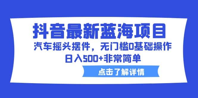 抖音最新蓝海项目，汽车摇头摆件，无门槛0基础操作，日入500+非常简单即刻搞钱-网创项目资源站-副业项目-创业项目-搞钱项目即刻搞钱