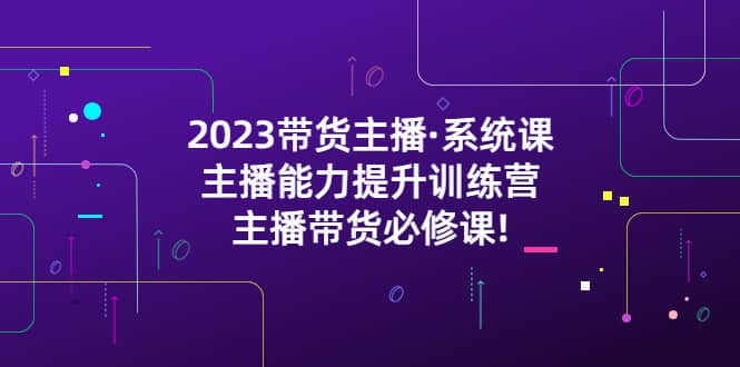 2023带货主播·系统课，主播能力提升训练营，主播带货必修课即刻搞钱-网创项目资源站-副业项目-创业项目-搞钱项目即刻搞钱