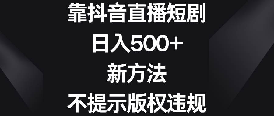 靠抖音直播短剧，日入500+，新方法、不提示版权违规即刻搞钱-网创项目资源站-副业项目-创业项目-搞钱项目即刻搞钱