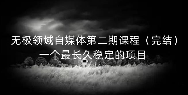 无极领域自媒体第二期课程（完结），一个最长久稳定的项目即刻搞钱-网创项目资源站-副业项目-创业项目-搞钱项目即刻搞钱