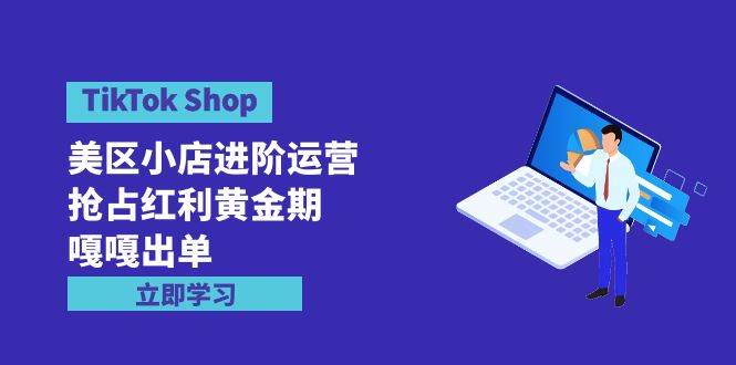 TikTok Shop-美区小店进阶运营，抢占红利黄金期 嘎嘎出单（7节课）即刻搞钱-网创项目资源站-副业项目-创业项目-搞钱项目即刻搞钱