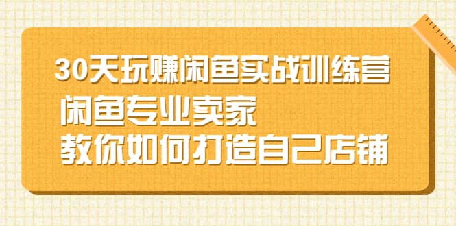 30天玩赚闲鱼实战训练营，闲鱼专业卖家教你如何打造自己店铺即刻搞钱-网创项目资源站-副业项目-创业项目-搞钱项目即刻搞钱
