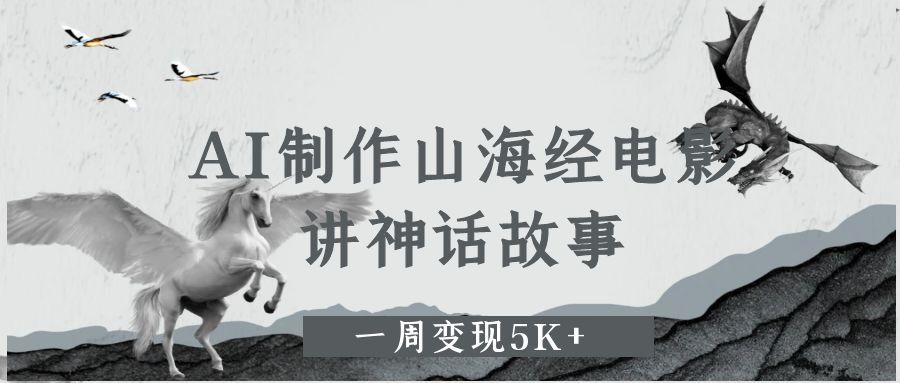 AI制作山海经电影，讲神话故事，一周变现5K+即刻搞钱-网创项目资源站-副业项目-创业项目-搞钱项目即刻搞钱