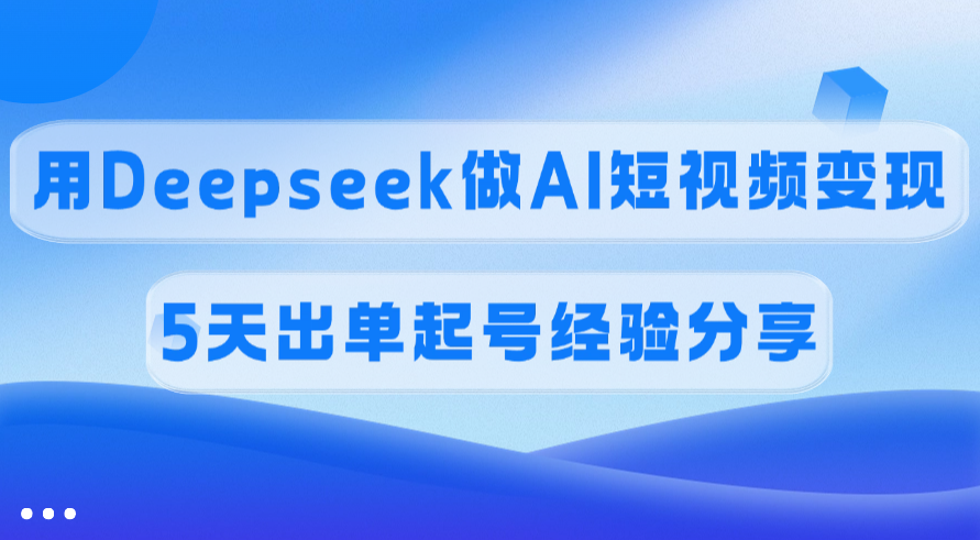佣金45%，用Deepseek做AI短视频变现，5天出单起号经验分享即刻搞钱-网创项目资源站-副业项目-创业项目-搞钱项目即刻搞钱