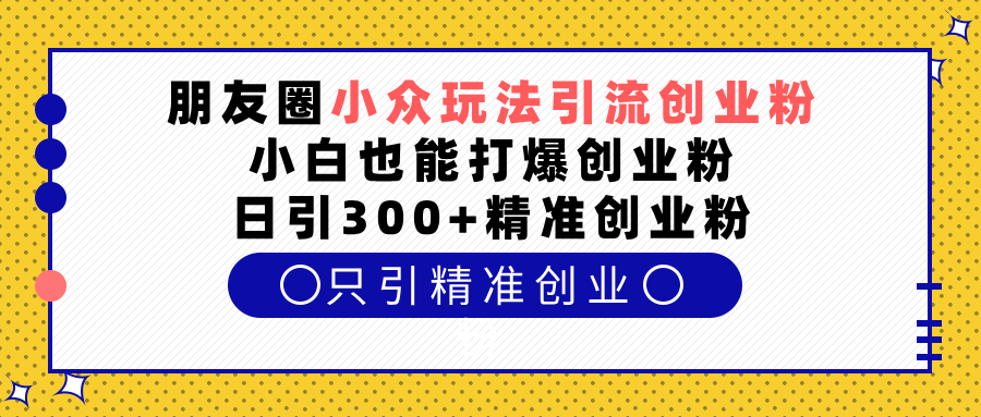 朋友圈小众玩法引流创业粉，小白也能打爆创业粉，日引300+精准创业粉即刻搞钱-网创项目资源站-副业项目-创业项目-搞钱项目即刻搞钱