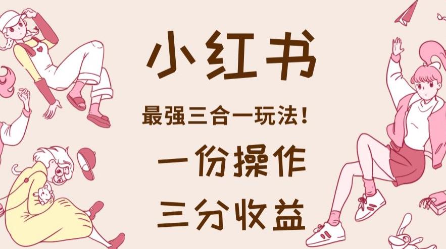 小红书最强三合一玩法，一份操作获得三份收益！【揭秘】即刻搞钱-网创项目资源站-副业项目-创业项目-搞钱项目即刻搞钱