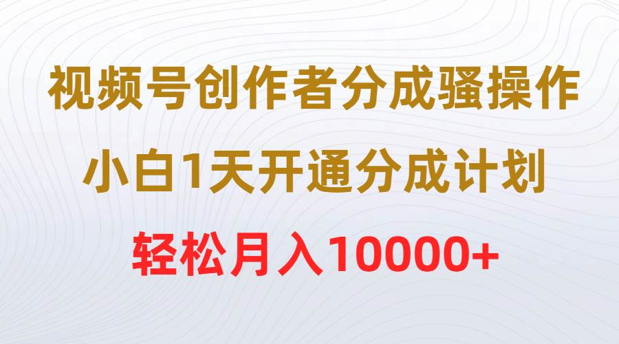 视频号创作者分成骚操作，小白1天开通分成计划，轻松月入10000+即刻搞钱-网创项目资源站-副业项目-创业项目-搞钱项目即刻搞钱