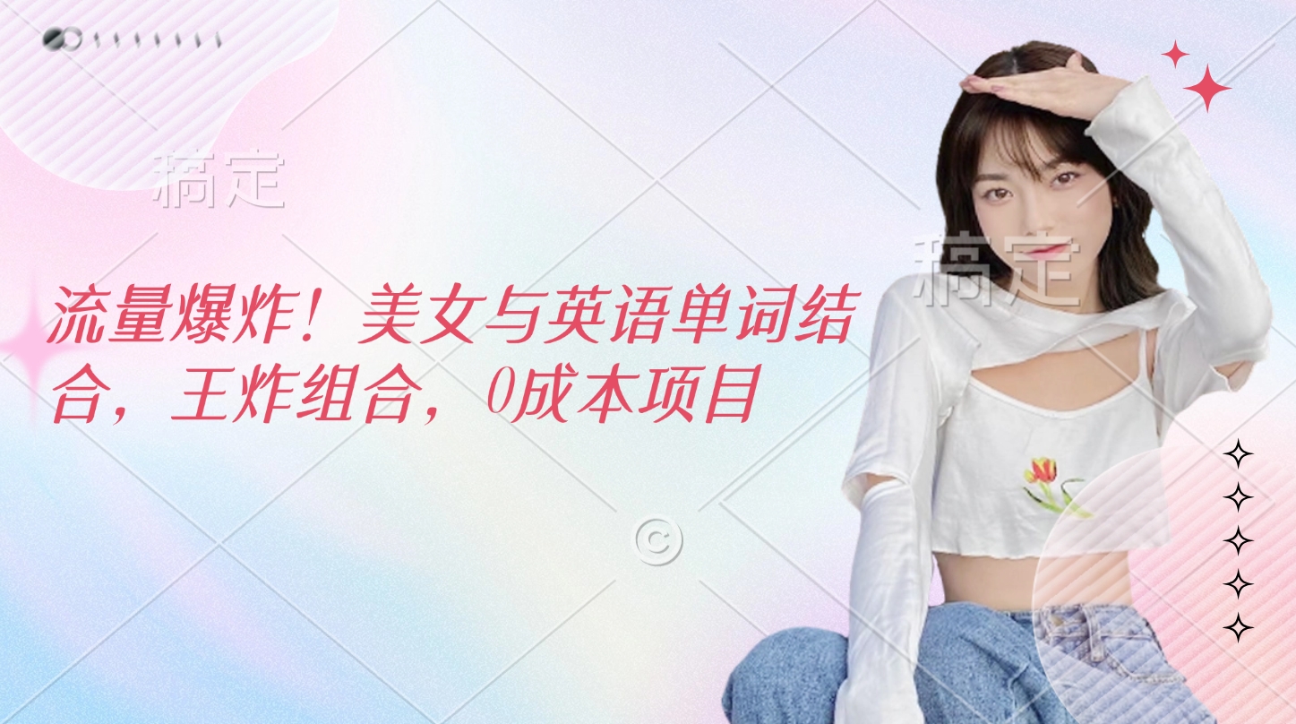 流量爆炸！美女与英语单词结合，王炸组合，0成本项目即刻搞钱-网创项目资源站-副业项目-创业项目-搞钱项目即刻搞钱