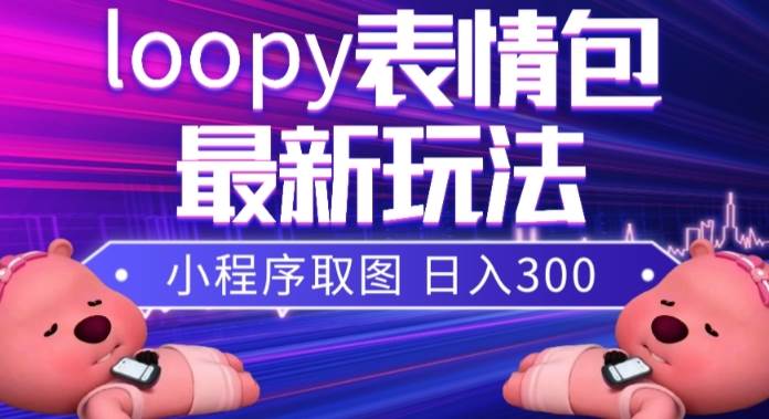 小狸猫loopy表情包小程序取图玩法，最新出的表情包素材即刻搞钱-网创项目资源站-副业项目-创业项目-搞钱项目即刻搞钱