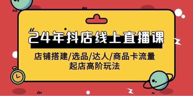 2024年抖店线上直播课，店铺搭建/选品/达人/商品卡流量/起店高阶玩法即刻搞钱-网创项目资源站-副业项目-创业项目-搞钱项目即刻搞钱