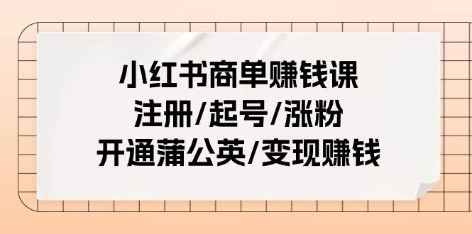 小红书商单赚钱课：注册/起号/涨粉/开通蒲公英/变现赚钱（25节课）即刻搞钱-网创项目资源站-副业项目-创业项目-搞钱项目即刻搞钱