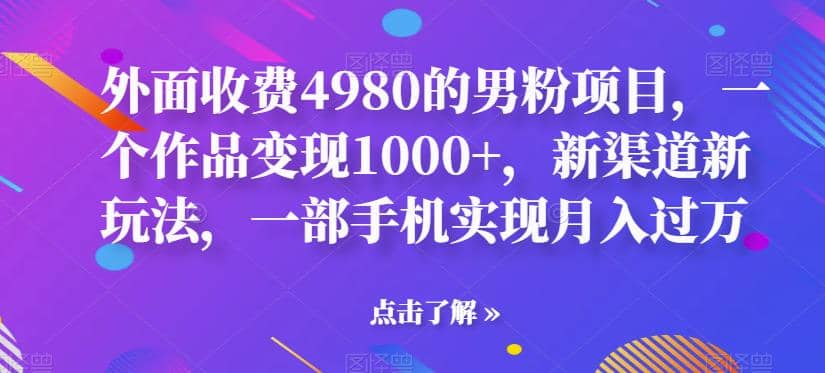 外面收费4980的男粉项目，一个作品变现1000+，新渠道新玩法，一部手机实现月入过万【揭秘】即刻搞钱-网创项目资源站-副业项目-创业项目-搞钱项目即刻搞钱