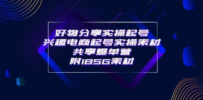某收费培训·好物分享实操起号 兴趣电商起号实操素材共享爆单营（185G素材)即刻搞钱-网创项目资源站-副业项目-创业项目-搞钱项目即刻搞钱