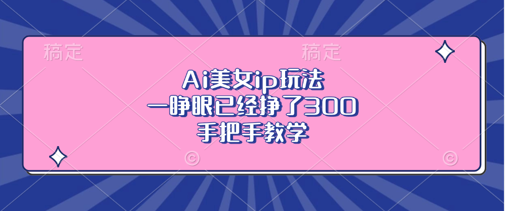 Ai美女ip玩法，一睁眼已经挣了300，手把手教学！即刻搞钱-网创项目资源站-副业项目-创业项目-搞钱项目即刻搞钱