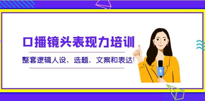 口播镜头表现力培训：整套逻辑人设、选题、文案和表达即刻搞钱-网创项目资源站-副业项目-创业项目-搞钱项目即刻搞钱