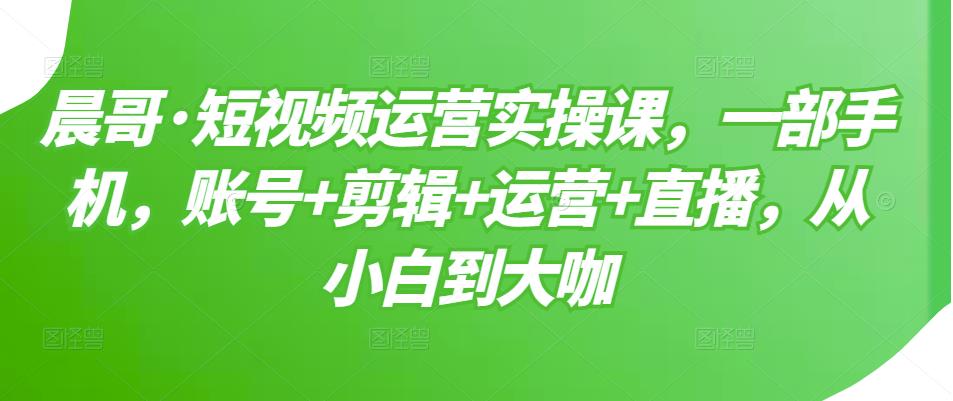 短视频运营实操课，一部手机，账号+剪辑+运营+直播，从小白到大咖即刻搞钱-网创项目资源站-副业项目-创业项目-搞钱项目即刻搞钱