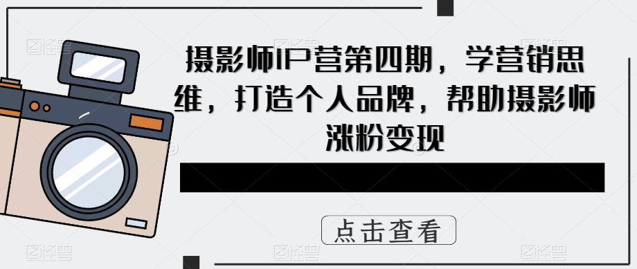 摄影师IP营第4期，学营销思维，打造个人品牌，帮助摄影师涨粉变现即刻搞钱-网创项目资源站-副业项目-创业项目-搞钱项目即刻搞钱