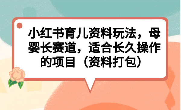 小红书育儿资料玩法，母婴长赛道，适合长久操作的项目（资料打包）即刻搞钱-网创项目资源站-副业项目-创业项目-搞钱项目即刻搞钱