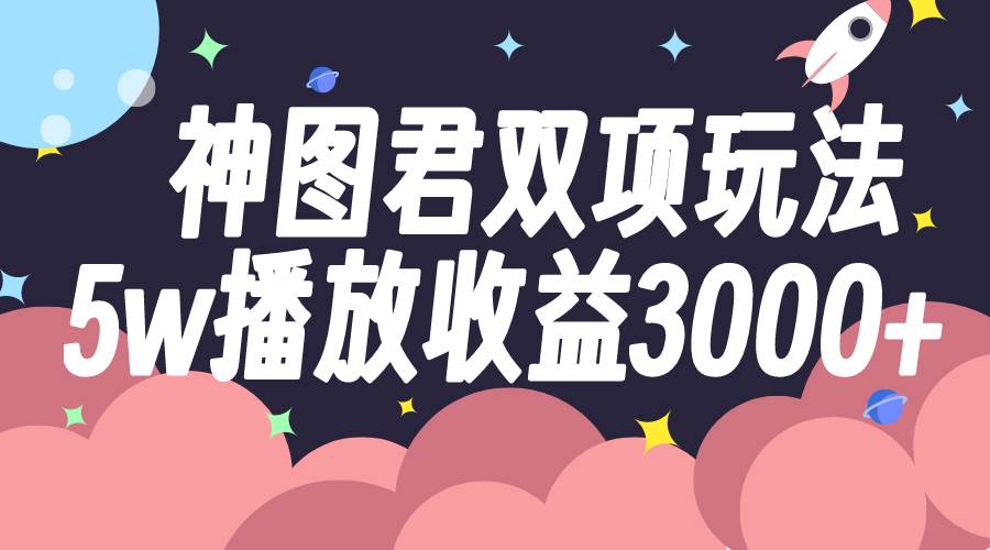 神图君双项玩法5w播放收益3000+即刻搞钱-网创项目资源站-副业项目-创业项目-搞钱项目即刻搞钱
