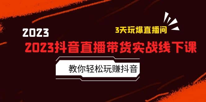 2023抖音直播带货实战线下课：教你轻松玩赚抖音，3天玩爆·直播间即刻搞钱-网创项目资源站-副业项目-创业项目-搞钱项目即刻搞钱