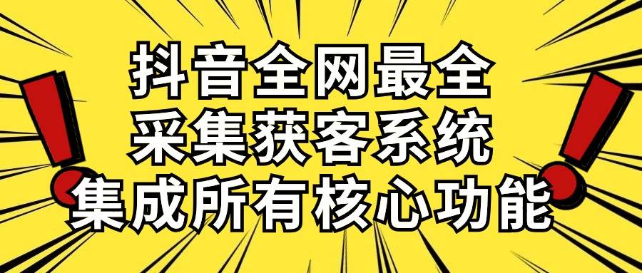 抖音全网最全采集获客系统，集成所有核心功能，日引500+即刻搞钱-网创项目资源站-副业项目-创业项目-搞钱项目即刻搞钱