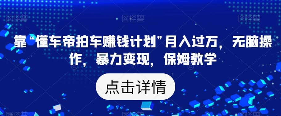 靠“懂车帝拍车赚钱计划”月入过万，无脑操作，暴力变现，保姆教学【揭秘】即刻搞钱-网创项目资源站-副业项目-创业项目-搞钱项目即刻搞钱