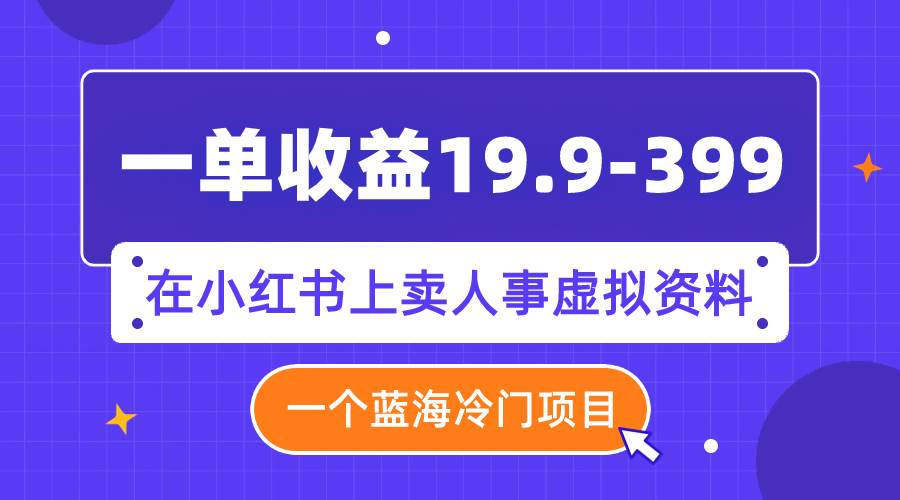 一单收益19.9-399，一个蓝海冷门项目，在小红书上卖人事虚拟资料即刻搞钱-网创项目资源站-副业项目-创业项目-搞钱项目即刻搞钱
