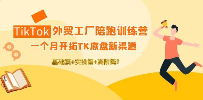 TikTok外贸工厂陪跑训练营：一个月开拓TK底盘新渠道 基础+实操+高阶篇即刻搞钱-网创项目资源站-副业项目-创业项目-搞钱项目即刻搞钱