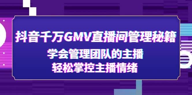 抖音千万GMV直播间管理秘籍：学会管理团队的主播，轻松掌控主播情绪即刻搞钱-网创项目资源站-副业项目-创业项目-搞钱项目即刻搞钱