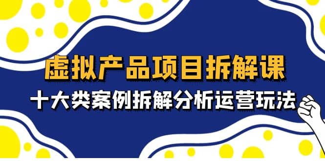 虚拟产品项目拆解课，十大类案例拆解分析运营玩法（11节课）即刻搞钱-网创项目资源站-副业项目-创业项目-搞钱项目即刻搞钱