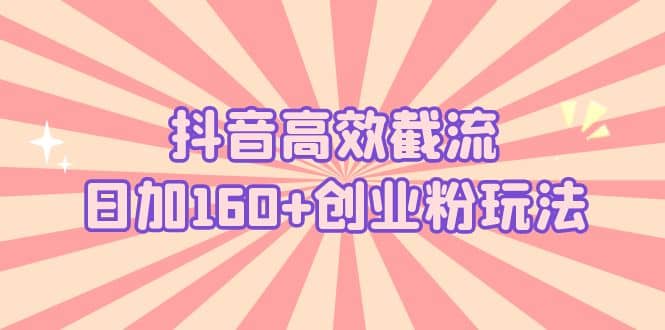 抖音高效截流日加160+创业粉玩法：详细操作实战演示！即刻搞钱-网创项目资源站-副业项目-创业项目-搞钱项目即刻搞钱
