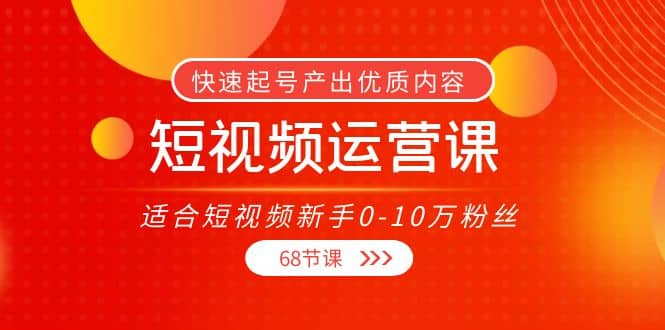 短视频运营课，适合短视频新手0-10万粉丝，快速起号产出优质内容（68节课）即刻搞钱-网创项目资源站-副业项目-创业项目-搞钱项目即刻搞钱