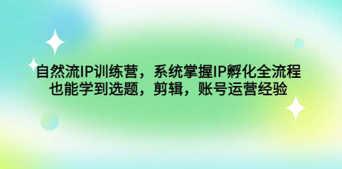 自然流IP训练营，系统掌握IP孵化全流程，也能学到选题，剪辑，账号运营经验即刻搞钱-网创项目资源站-副业项目-创业项目-搞钱项目即刻搞钱